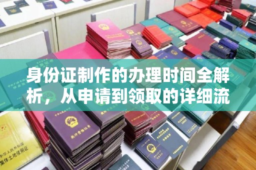 古田身份证制作的办理时间全解析，从申请到领取的详细流程